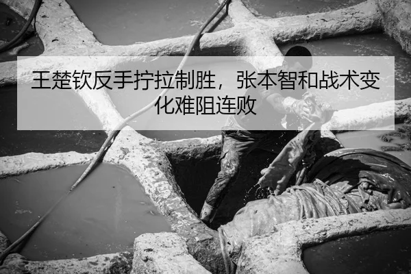 王楚钦反手拧拉制胜,张本智和战术变化难阻连败
