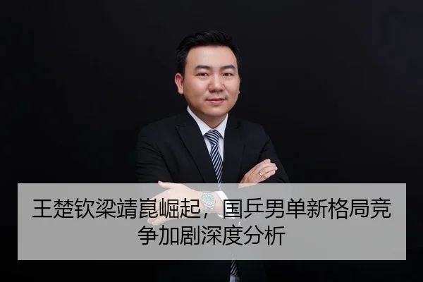 王楚钦梁靖崑崛起，国乒男单新格局竞争加剧深度分析