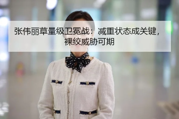 张伟丽草量级卫冕战：减重状态成关键，裸绞威胁可期