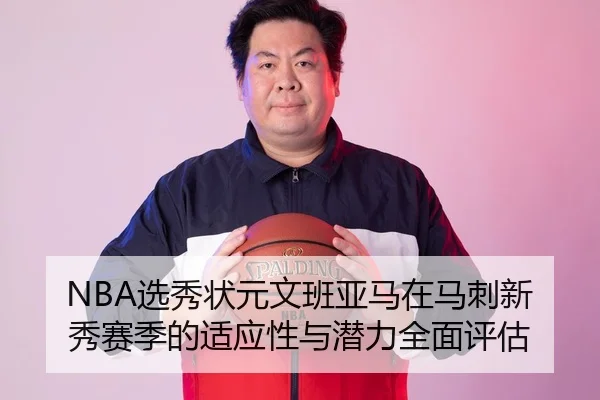NBA选秀状元文班亚马在马刺新秀赛季的适应性与潜力全面评估