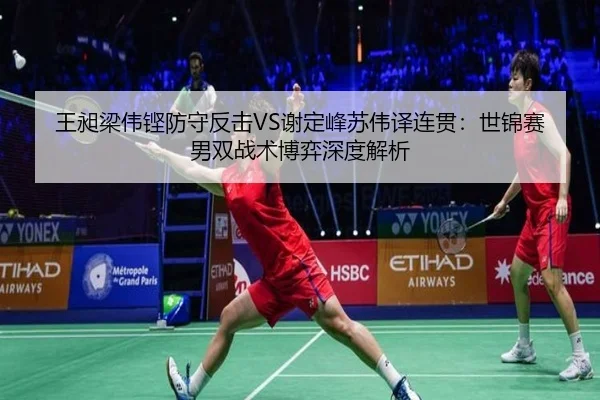 王昶梁伟铿防守反击VS谢定峰苏伟译连贯：世锦赛男双战术博弈深度解析