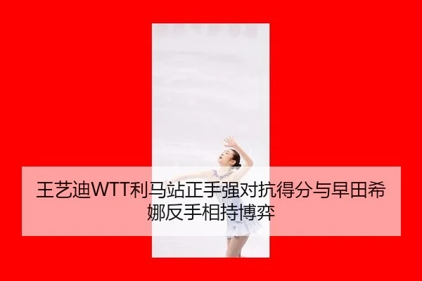 王艺迪WTT利马站正手强对抗得分与早田希娜反手相持博弈
