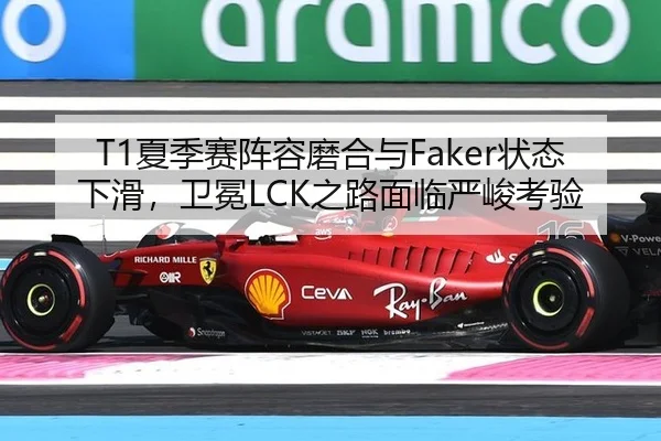 T1夏季赛阵容磨合与Faker状态下滑，卫冕LCK之路面临严峻考验