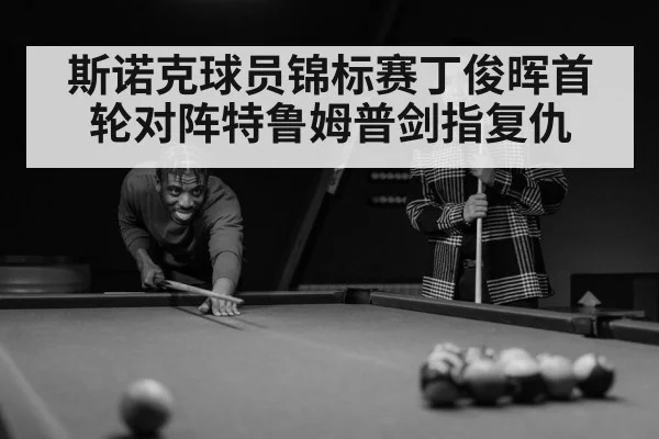 斯诺克球员锦标赛丁俊晖首轮对阵特鲁姆普剑指复仇