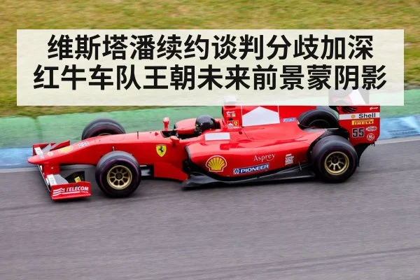 维斯塔潘续约谈判分歧加深 红牛车队王朝未来前景蒙阴影