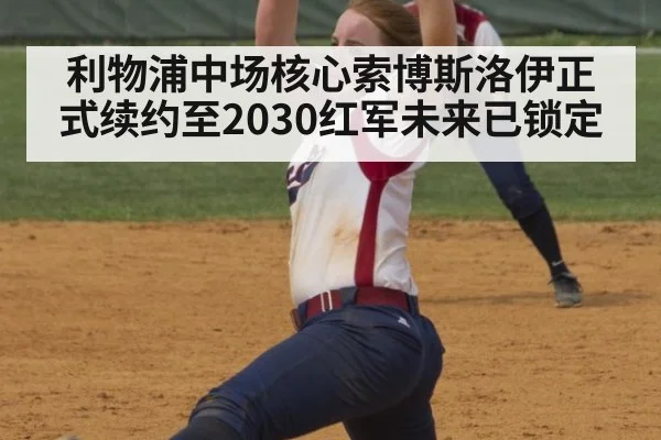利物浦中场核心索博斯洛伊正式续约至2030红军未来已锁定