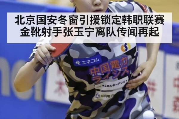 北京国安冬窗引援锁定韩职联赛金靴射手张玉宁离队传闻再起