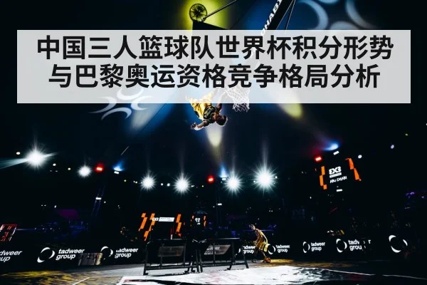 中国三人篮球队世界杯积分形势与巴黎奥运资格竞争格局分析