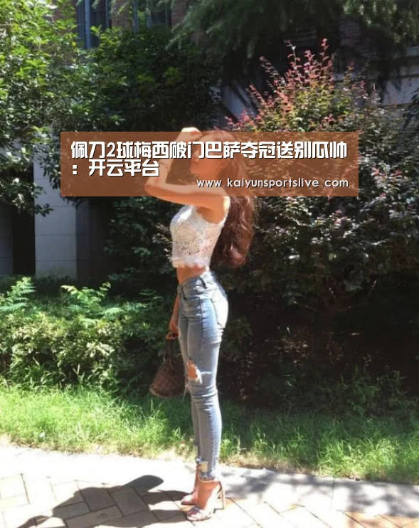 佩刀2球梅西破门巴萨夺冠送别瓜帅：开云平台