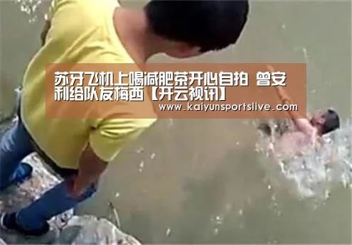 苏牙飞机上喝减肥茶开心自拍 曾安利给队友梅西【开云视讯】